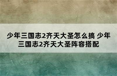 少年三国志2齐天大圣怎么搞 少年三国志2齐天大圣阵容搭配